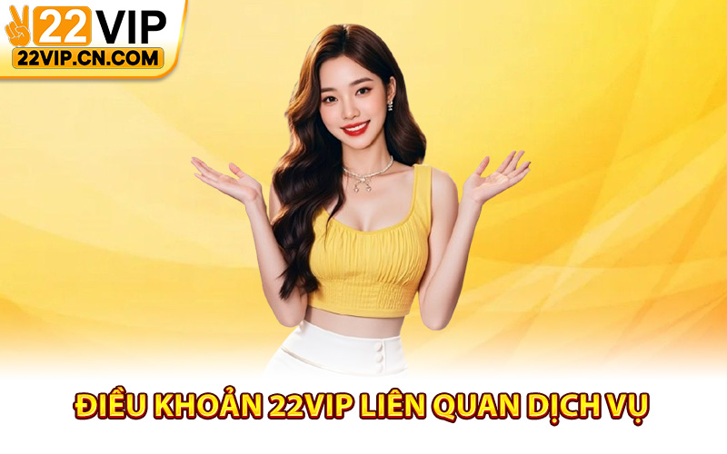 Điều khoản 22Vip liên quan dịch vụ