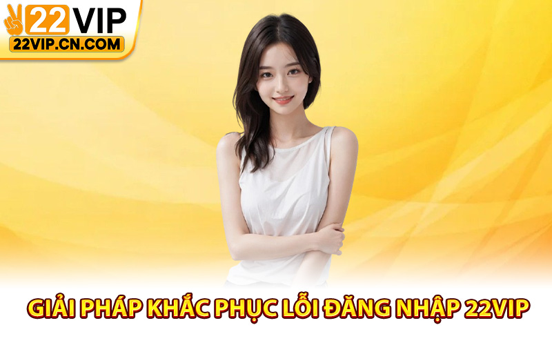 Giải pháp khắc phục lỗi đăng nhập 22Vip