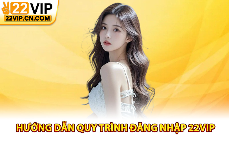 Hướng dẫn quy trình đăng nhập 22Vip
